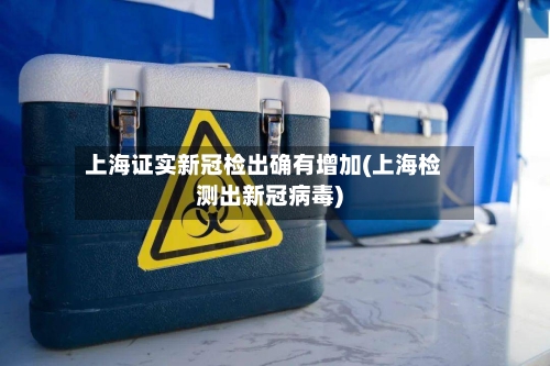 上海证实新冠检出确有增加(上海检测出新冠病毒)-第1张图片