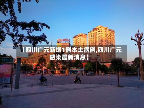 【四川广元新增1例本土病例,四川广元感染最新消息】-第2张图片