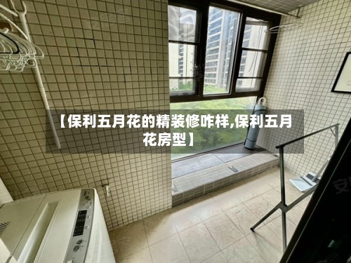 【保利五月花的精装修咋样,保利五月花房型】-第1张图片