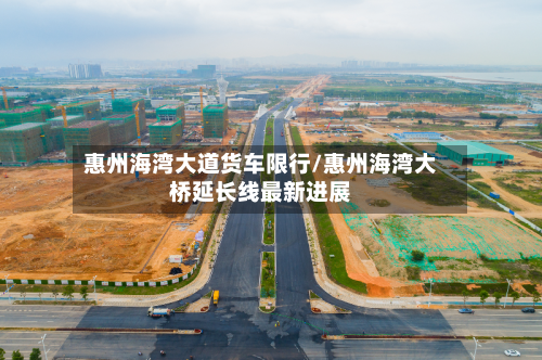 惠州海湾大道货车限行/惠州海湾大桥延长线最新进展-第1张图片