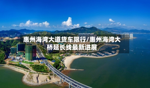 惠州海湾大道货车限行/惠州海湾大桥延长线最新进展-第2张图片