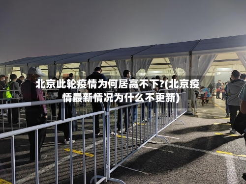 北京此轮疫情为何居高不下?(北京疫情最新情况为什么不更新)-第1张图片