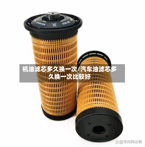 机油滤芯多久换一次/汽车油滤芯多久换一次比较好-第1张图片