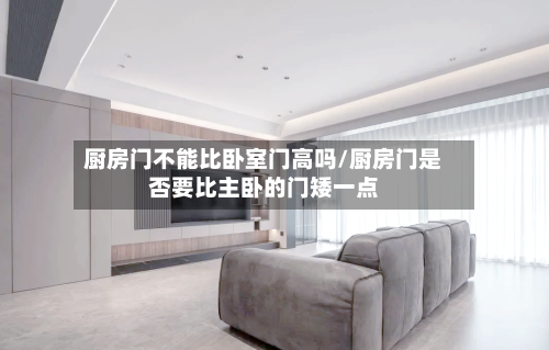 厨房门不能比卧室门高吗/厨房门是否要比主卧的门矮一点-第1张图片