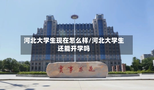 河北大学生现在怎么样/河北大学生还能开学吗-第1张图片