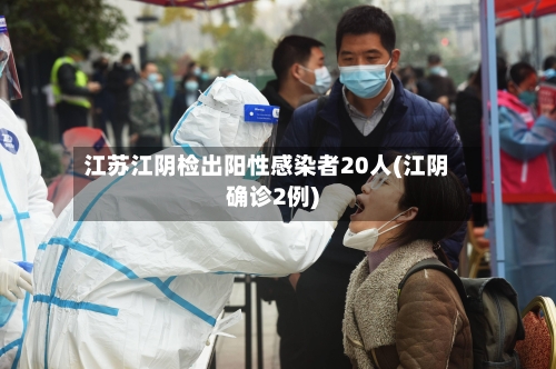 江苏江阴检出阳性感染者20人(江阴确诊2例)-第1张图片