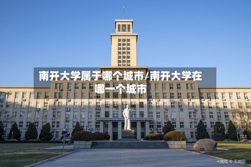 南开大学属于哪个城市/南开大学在哪一个城市-第2张图片