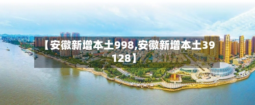 【安徽新增本土998,安徽新增本土39 128】-第1张图片
