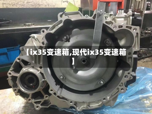 【ix35变速箱,现代ix35变速箱】-第1张图片