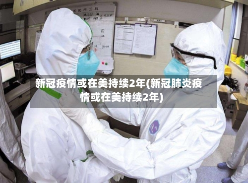 新冠疫情或在美持续2年(新冠肺炎疫情或在美持续2年)-第1张图片