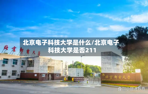 北京电子科技大学是什么/北京电子科技大学是否211-第2张图片