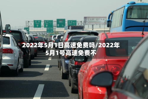 2022年5月1日高速免费吗/2022年5月1号高速免费不-第1张图片
