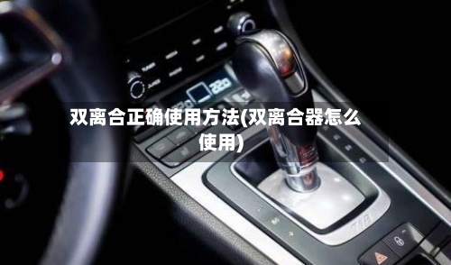 双离合正确使用方法(双离合器怎么使用)-第3张图片