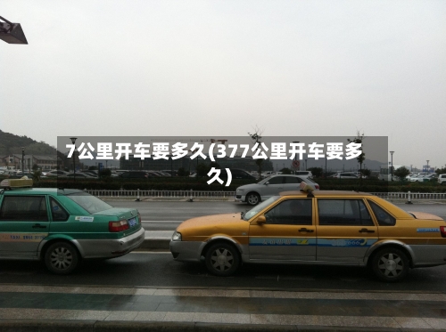 7公里开车要多久(377公里开车要多久)-第3张图片
