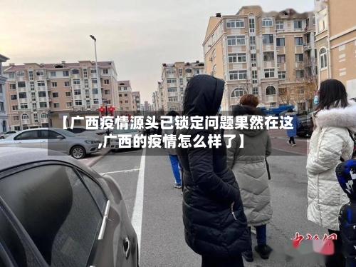 【广西疫情源头已锁定问题果然在这,广西的疫情怎么样了】-第1张图片