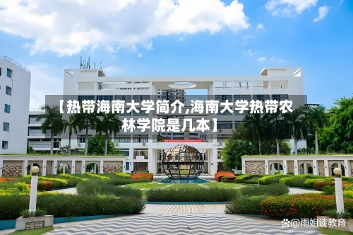 【热带海南大学简介,海南大学热带农林学院是几本】-第1张图片
