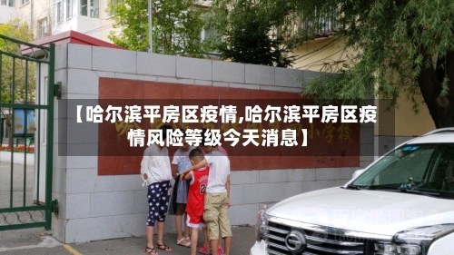 【哈尔滨平房区疫情,哈尔滨平房区疫情风险等级今天消息】-第1张图片