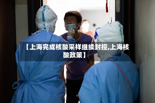 【上海完成核酸采样继续封控,上海核酸政策】-第1张图片