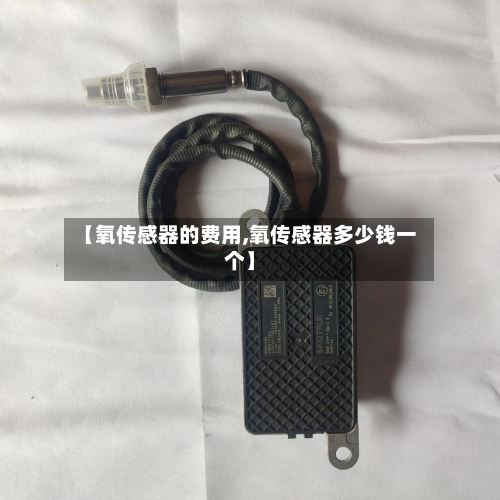 【氧传感器的费用,氧传感器多少钱一个】-第1张图片
