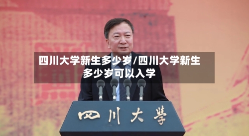 四川大学新生多少岁/四川大学新生多少岁可以入学-第1张图片