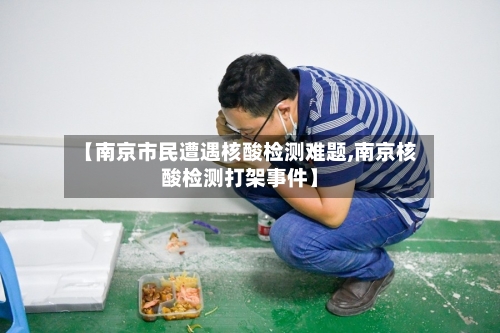 【南京市民遭遇核酸检测难题,南京核酸检测打架事件】-第2张图片
