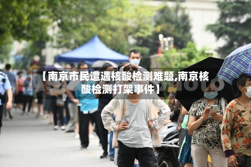 【南京市民遭遇核酸检测难题,南京核酸检测打架事件】-第1张图片