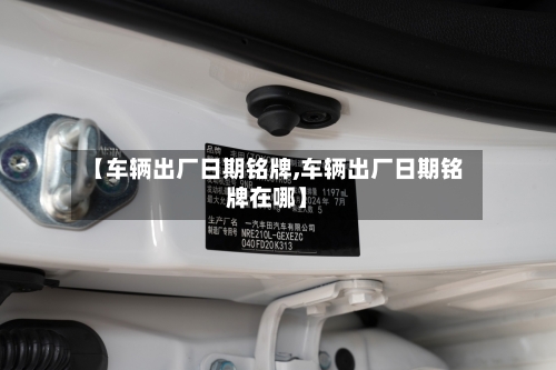 【车辆出厂日期铭牌,车辆出厂日期铭牌在哪】-第2张图片