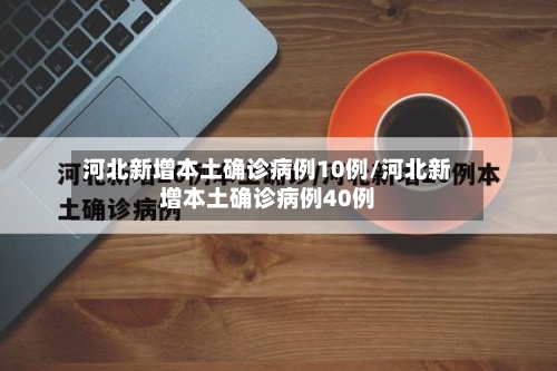 河北新增本土确诊病例10例/河北新增本土确诊病例40例-第3张图片