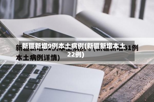 新疆新增9例本土病例(新疆新增本土22例)-第3张图片