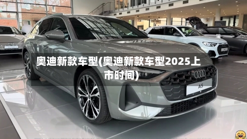 奥迪新款车型(奥迪新款车型2025上市时间)