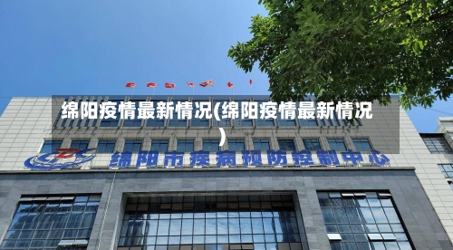 绵阳疫情最新情况(绵阳疫情最新情况)-第1张图片