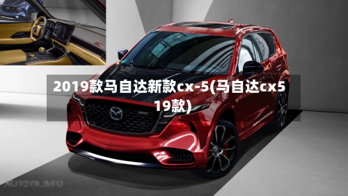 2019款马自达新款cx-5(马自达cx5 19款)-第3张图片