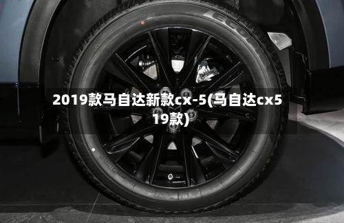2019款马自达新款cx-5(马自达cx5 19款)-第1张图片
