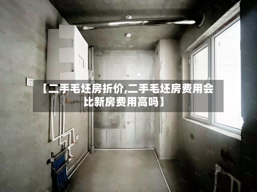 【二手毛坯房折价,二手毛坯房费用会比新房费用高吗】-第1张图片