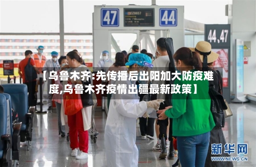 【乌鲁木齐:先传播后出阳加大防疫难度,乌鲁木齐疫情出疆最新政策】-第2张图片