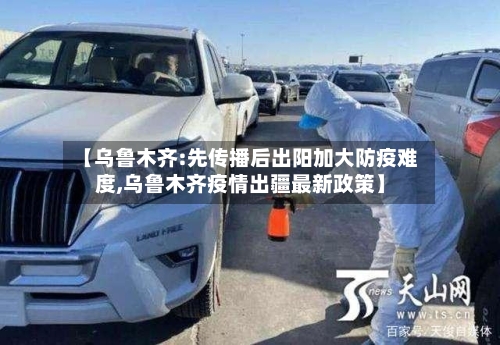 【乌鲁木齐:先传播后出阳加大防疫难度,乌鲁木齐疫情出疆最新政策】-第1张图片