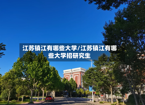江苏镇江有哪些大学/江苏镇江有哪些大学招研究生-第2张图片