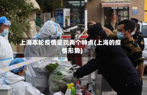 上海本轮疫情呈现两个特点(上海的疫情形势)