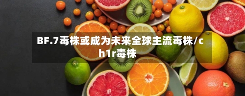 BF.7毒株或成为未来全球主流毒株/ch1r毒株-第2张图片