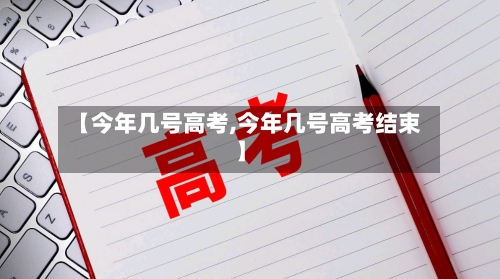 【今年几号高考,今年几号高考结束】-第2张图片