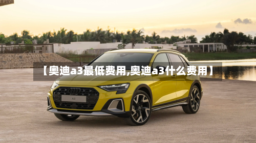 【奥迪a3最低费用,奥迪a3什么费用】-第2张图片