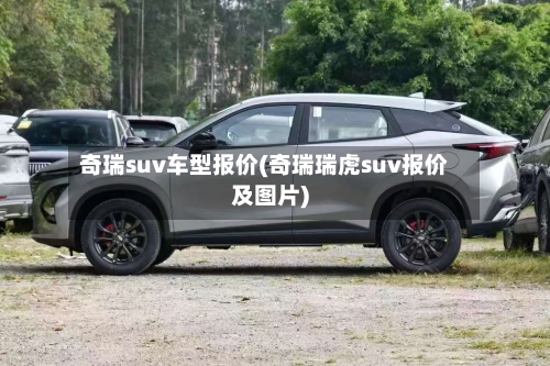奇瑞suv车型报价(奇瑞瑞虎suv报价及图片)-第1张图片
