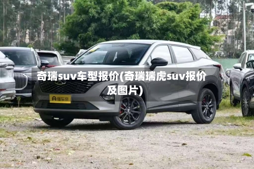 奇瑞suv车型报价(奇瑞瑞虎suv报价及图片)-第2张图片