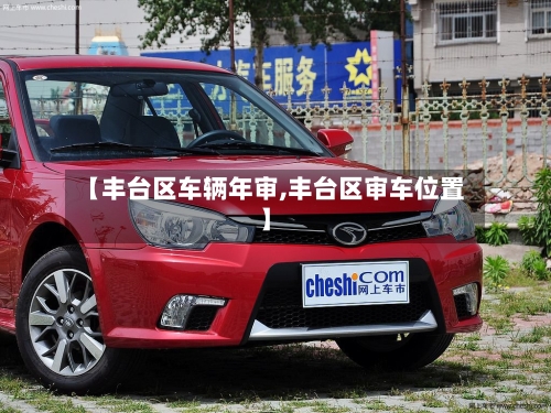 【丰台区车辆年审,丰台区审车位置】-第2张图片
