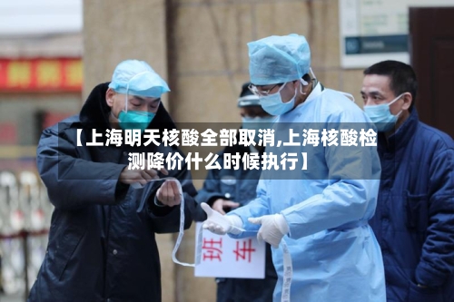 【上海明天核酸全部取消,上海核酸检测降价什么时候执行】