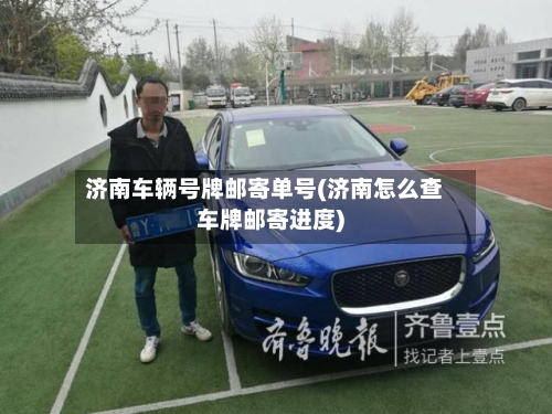 济南车辆号牌邮寄单号(济南怎么查车牌邮寄进度)-第1张图片