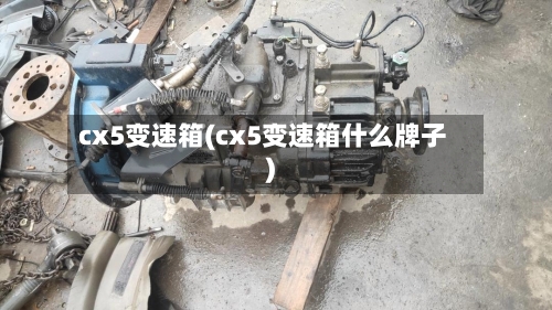 cx5变速箱(cx5变速箱什么牌子)-第2张图片