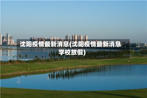 沈阳疫情最新消息(沈阳疫情最新消息学校放假)