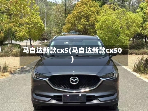 马自达新款cx5(马自达新款cx50)-第2张图片