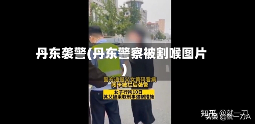 丹东袭警(丹东警察被割喉图片)-第1张图片
